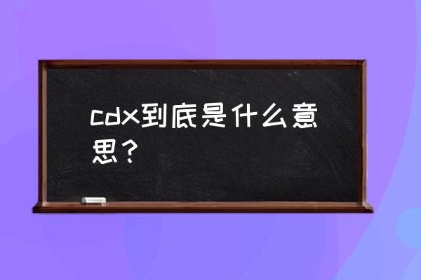 cdx有几种意识 cdx到底是什么意思？