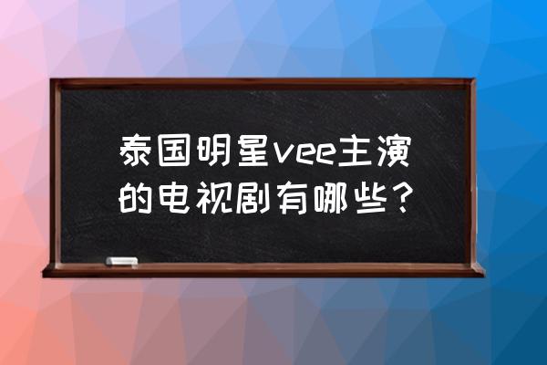 珠光幻影高清 泰国明星vee主演的电视剧有哪些？