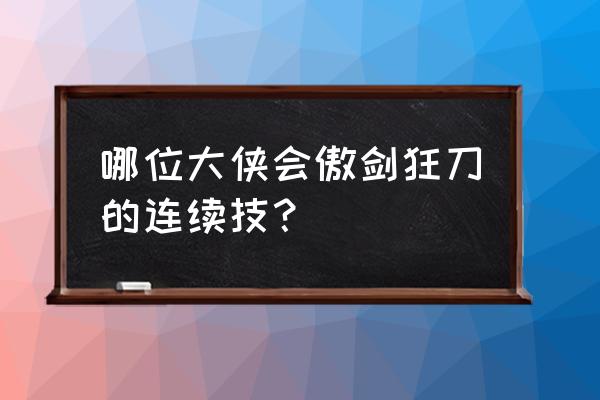 傲剑狂刀上官羽出招表 哪位大侠会傲剑狂刀的连续技？