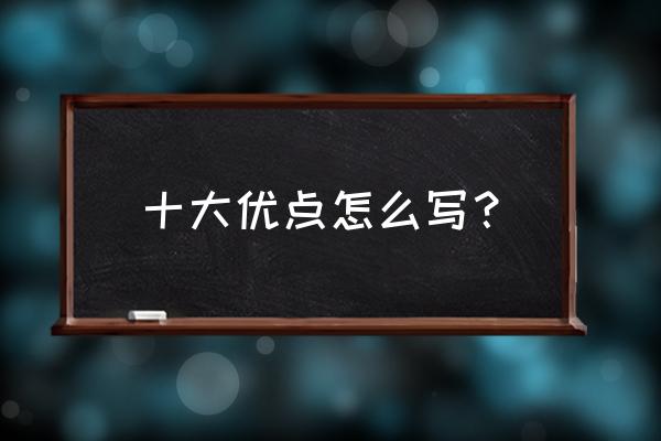 个人优点怎么写 十大优点怎么写？