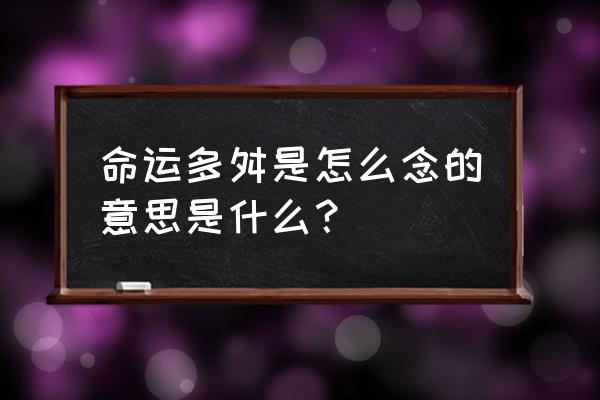 命运多舛解释 命运多舛是怎么念的意思是什么？