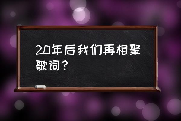 再过20年我们再相会 20年后我们再相聚歌词？