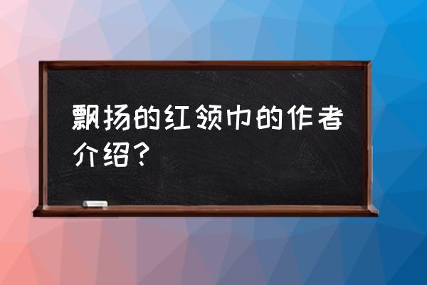 飘扬的红领巾书 飘扬的红领巾的作者介绍？