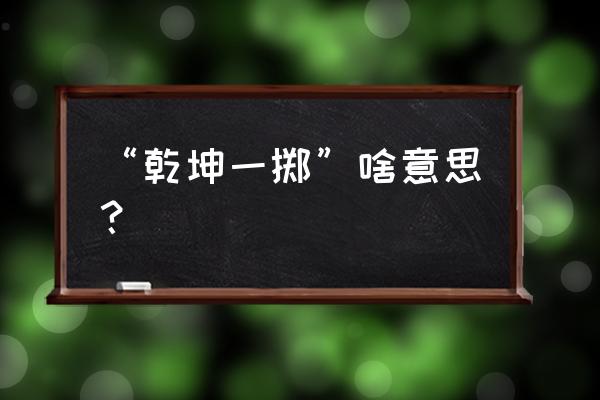 乾坤一掷 什么梗 “乾坤一掷”啥意思？