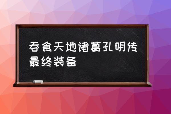 吞食天地诸葛孔明传完全版 吞食天地诸葛孔明传最终装备