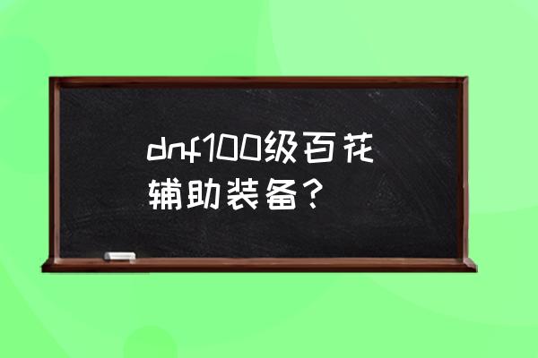 dnf100级百花 dnf100级百花辅助装备？