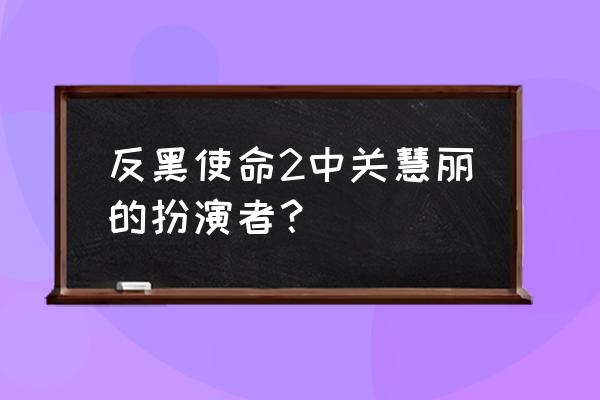 反黑使命2资源 反黑使命2中关慧丽的扮演者？