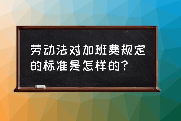 劳动法工资标准加班费 劳动法对加班费规定的标准是怎样的？