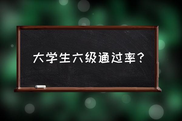 每年六级通过率是多少 大学生六级通过率？