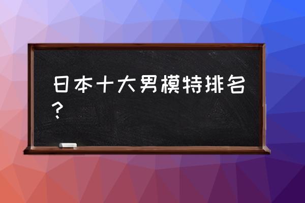 藤木直人双胞胎 日本十大男模特排名？