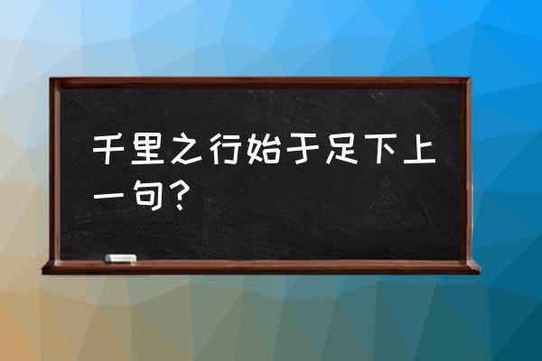 千里之行的上一句是什么 千里之行始于足下上一句？