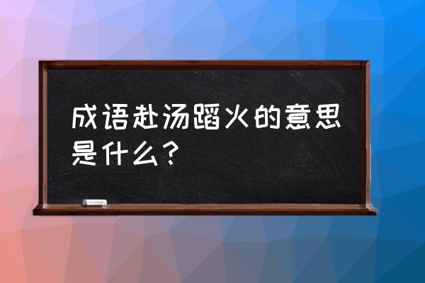 赴汤蹈火比喻什么意思 成语赴汤蹈火的意思是什么？