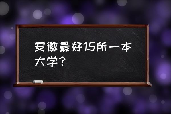 2020年安徽高校排名 安徽最好15所一本大学？