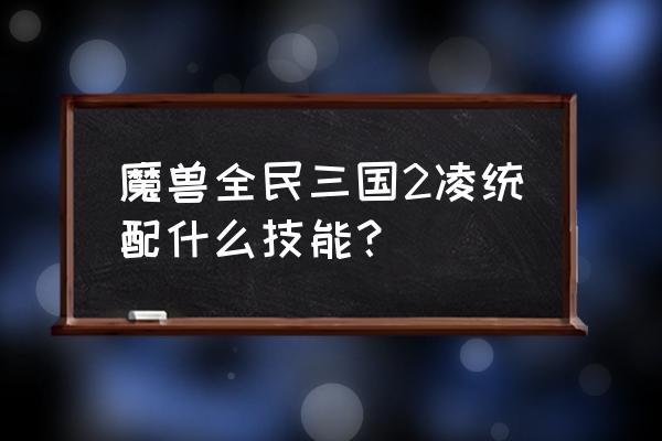 全民魔兽手游 魔兽全民三国2凌统配什么技能？