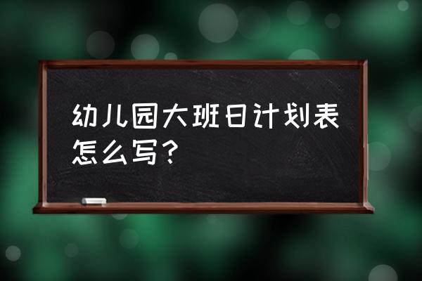 幼儿园大班班级计划简短 幼儿园大班日计划表怎么写？