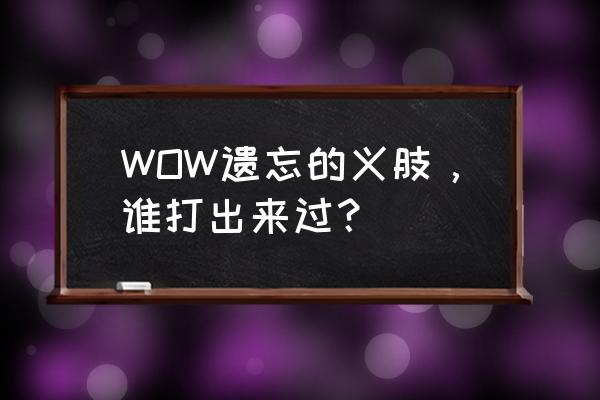 遗失的义肢怎么刷 WOW遗忘的义肢，谁打出来过？