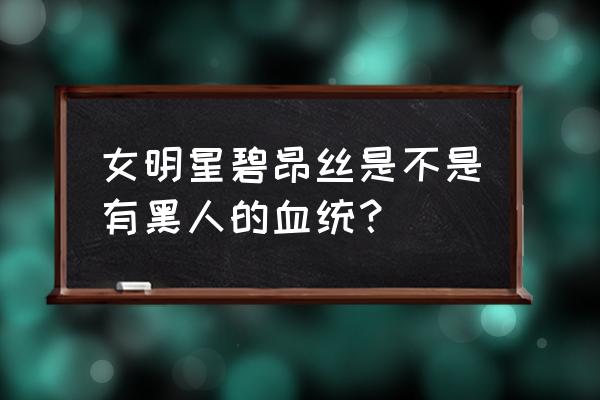 碧昂丝是什么人种 女明星碧昂丝是不是有黑人的血统？