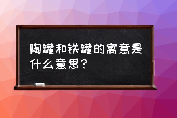 陶罐和铁罐的寓意 陶罐和铁罐的寓意是什么意思？