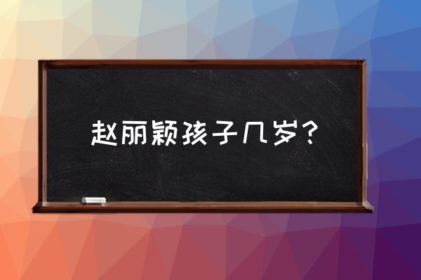 赵丽颖孩子多大了 赵丽颖孩子几岁？