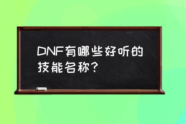 dnf女气功叫什么名字好 DNF有哪些好听的技能名称？