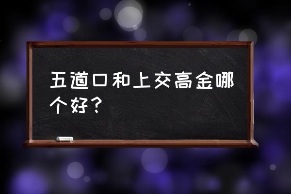 上海高金厉害吗 五道口和上交高金哪个好？