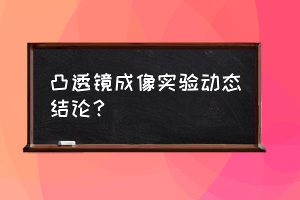 凸透镜成像规律实验结论 凸透镜成像实验动态结论？