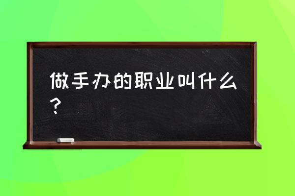 手办制作师 做手办的职业叫什么？