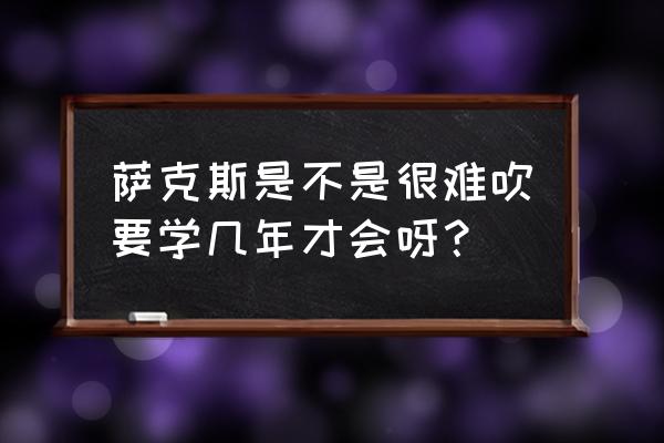 萨克斯好学吗好吹吗 萨克斯是不是很难吹要学几年才会呀？