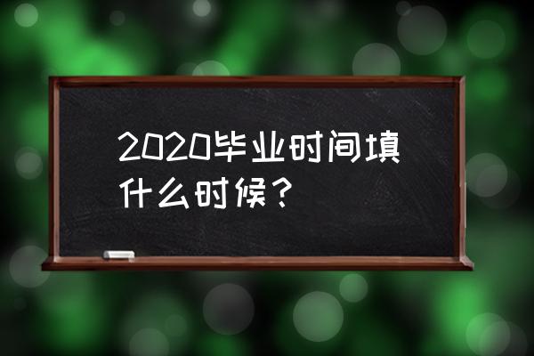 2020毕业时间 2020毕业时间填什么时候？