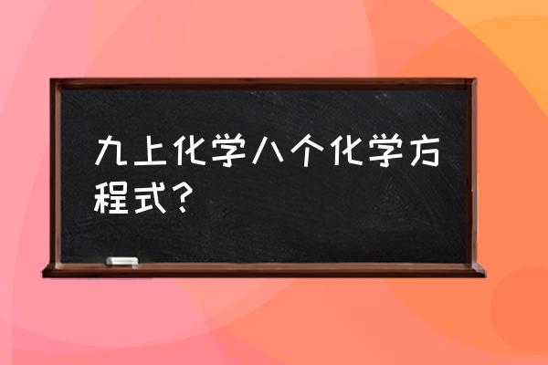 九上化学方程式归纳 九上化学八个化学方程式？