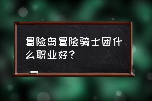 冒险骑士团有哪些职业 冒险岛冒险骑士团什么职业好？