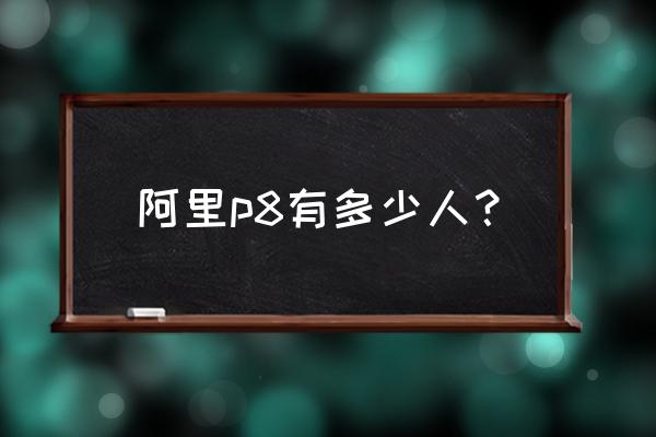 阿里p8一般带几个人 阿里p8有多少人？