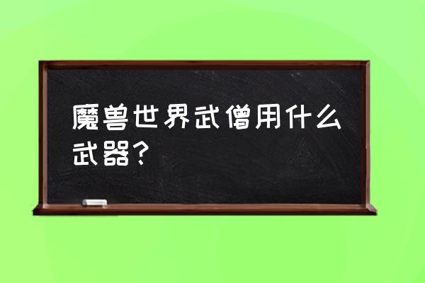 魔兽世界武僧神器 魔兽世界武僧用什么武器？