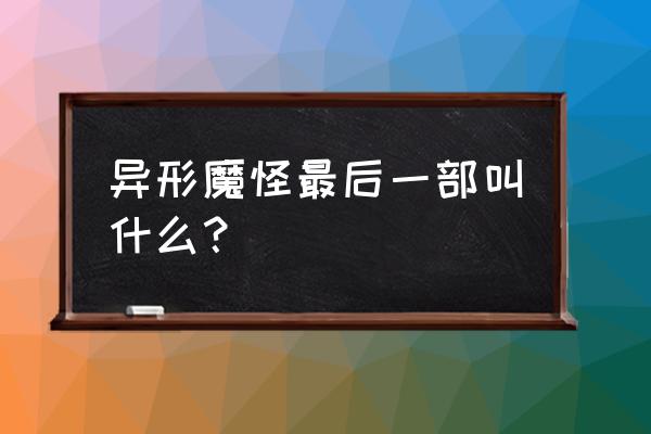 异形魔怪一共几部 异形魔怪最后一部叫什么？