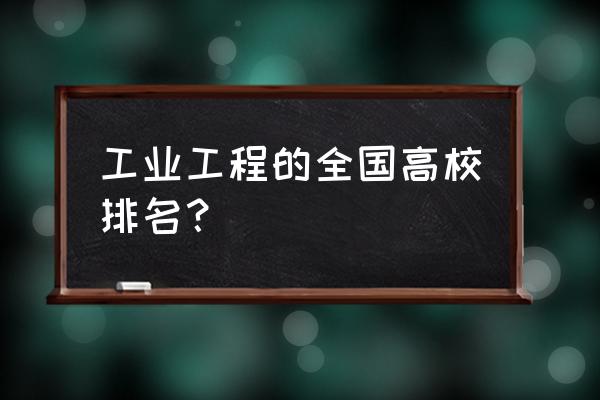 全国工业工程专业排名 工业工程的全国高校排名？