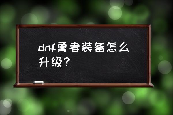 dnf勇者装备升级 dnf勇者装备怎么升级？