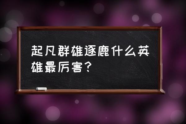 起凡群雄逐鹿英雄介绍 起凡群雄逐鹿什么英雄最厉害？