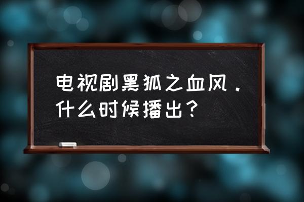 黑狐之血风完整版 电视剧黑狐之血风。什么时候播出？