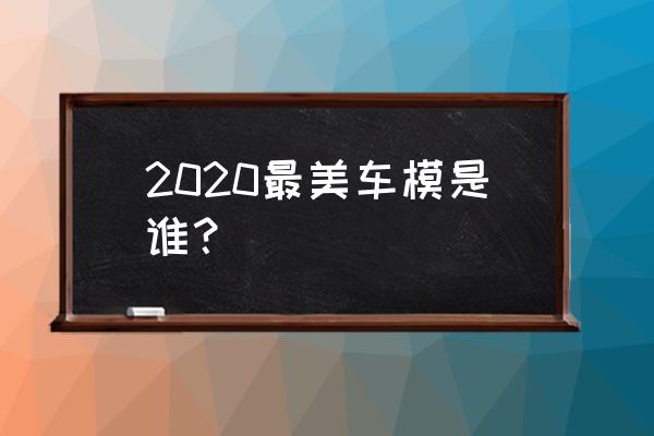 2020最美车模 2020最美车模是谁？