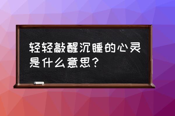 轻轻唤醒沉睡的心灵 轻轻敲醒沉睡的心灵是什么意思？