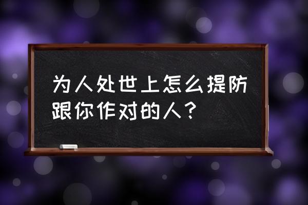 命运好好玩最好多提防的人 为人处世上怎么提防跟你作对的人？