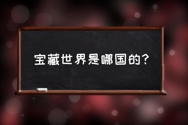 《宝藏世界》 宝藏世界是哪国的？