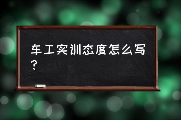 实训小结实训态度 车工实训态度怎么写？