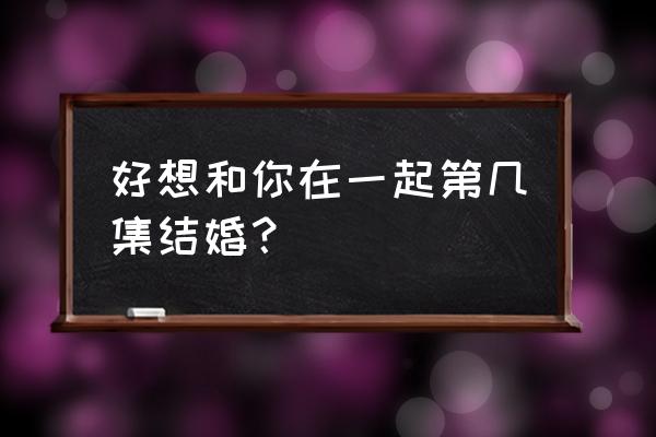 好想好想和你在一起达达兔 好想和你在一起第几集结婚？