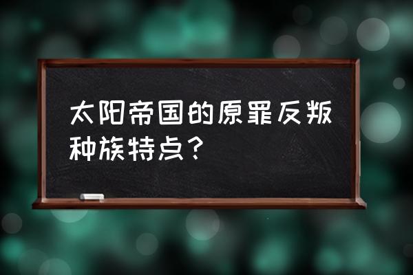 太阳帝国的原罪 反叛 太阳帝国的原罪反叛种族特点？