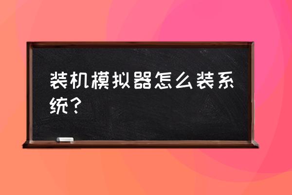 电脑组装模拟器 装机模拟器怎么装系统？