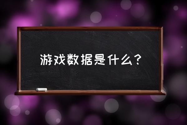 有关电子游戏的数据 游戏数据是什么？