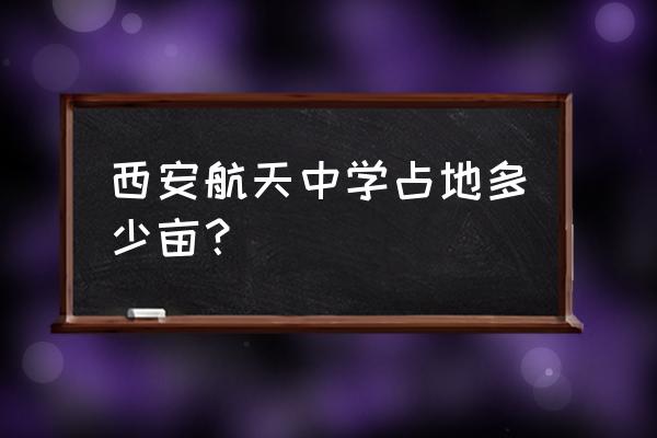 西安航天中学介绍 西安航天中学占地多少亩？