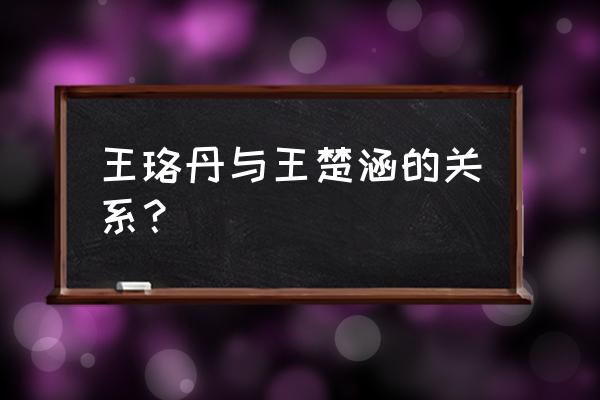 王楚涵和王珞丹谁漂亮 王珞丹与王楚涵的关系？