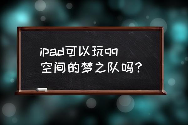 qq空间 梦之队手游 ipad可以玩qq空间的梦之队吗？